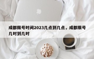 成都限号时间2023几点到几点，成都限号几时到几时