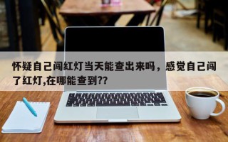 怀疑自己闯红灯当天能查出来吗，感觉自己闯了红灯,在哪能查到?？