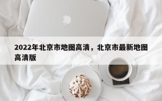 2022年北京市地图高清，北京市最新地图高清版