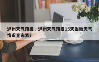 泸州天气预报，泸州天气预报15天当地天气情况查询表？