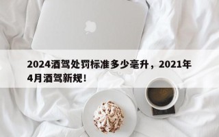 2024酒驾处罚标准多少毫升，2021年4月酒驾新规！