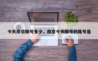 今天南京限号多少，南京今天限号的尾号是