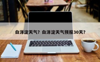 白洋淀天气？白洋淀天气预报30天？