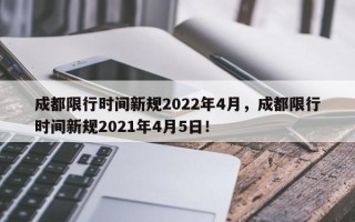 成都限行时间新规2022年4月，成都限行时间新规2021年4月5日！