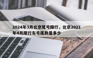 2024年3月北京尾号限行，北京2021年4月限行车号尾数是多少