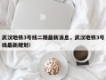 武汉地铁3号线二期最新消息，武汉地铁3号线最新规划！