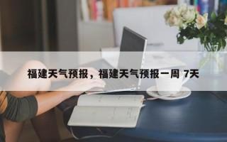 福建天气预报，福建天气预报一周 7天