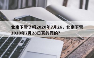 北京下雪了吗2020年7月26，北京下雪2020年7月28日真的假的？