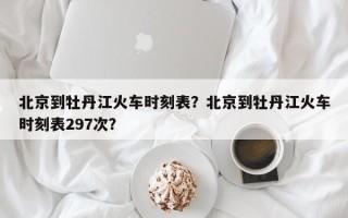 北京到牡丹江火车时刻表？北京到牡丹江火车时刻表297次？