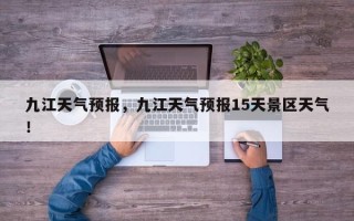 九江天气预报，九江天气预报15天景区天气！