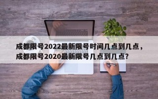 成都限号2022最新限号时间几点到几点，成都限号2020最新限号几点到几点？