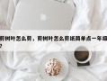 剪树叶怎么剪，剪树叶怎么剪纸简单点一年级？