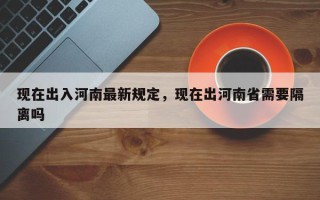 现在出入河南最新规定，现在出河南省需要隔离吗