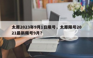 太原2023年9月1日限号，太原限号2021最新限号9月？