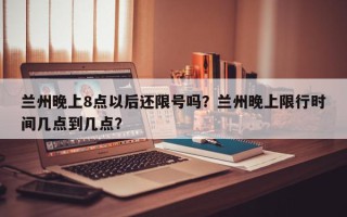 兰州晚上8点以后还限号吗？兰州晚上限行时间几点到几点？