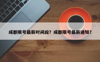 成都限号最新时间段？成都限号最新通知？