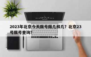 2023年北京今天限号限几和几？北京23号限号查询？