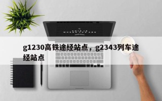 g1230高铁途经站点，g2343列车途经站点