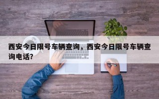 西安今日限号车辆查询，西安今日限号车辆查询电话？