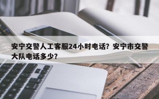 安宁交警人工客服24小时电话？安宁市交警大队电话多少？