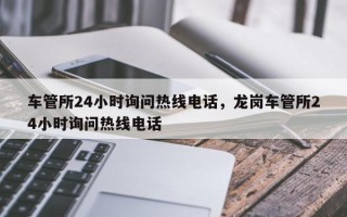 车管所24小时询问热线电话，龙岗车管所24小时询问热线电话