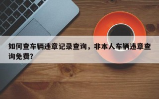 如何查车辆违章记录查询，非本人车辆违章查询免费？