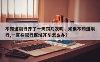 不知道限行开了一天罚几次呢，如果不知道限行,一直在限行区域开车怎么办？
