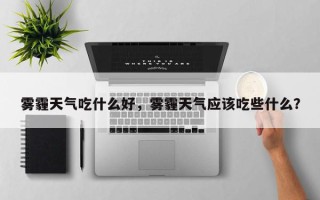 雾霾天气吃什么好，雾霾天气应该吃些什么？