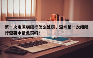 第一次走深圳限行怎么处罚，深圳第一次闯限行需要申请免罚吗！