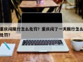 重庆闯限行怎么处罚？重庆闯了一天限行怎么处罚？