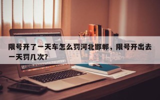 限号开了一天车怎么罚河北邯郸，限号开出去一天罚几次？