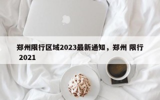 郑州限行区域2023最新通知，郑州 限行 2021