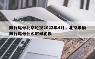 限行尾号北京轮换2022年4月，北京车辆限行尾号什么时候轮换