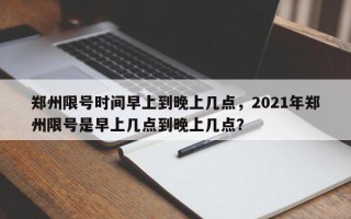 郑州限号时间早上到晚上几点，2021年郑州限号是早上几点到晚上几点？