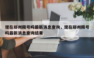 现在郑州限号吗最新消息查询，现在郑州限号吗最新消息查询结果