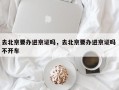 去北京要办进京证吗，去北京要办进京证吗 不开车