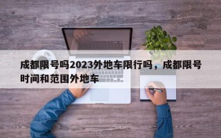 成都限号吗2023外地车限行吗，成都限号时间和范围外地车