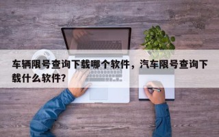 车辆限号查询下载哪个软件，汽车限号查询下载什么软件？