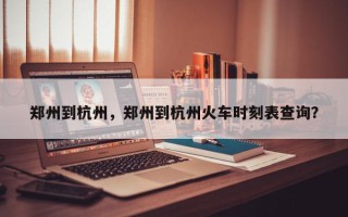 郑州到杭州，郑州到杭州火车时刻表查询？