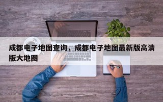 成都电子地图查询，成都电子地图最新版高清版大地图