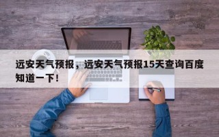 远安天气预报，远安天气预报15天查询百度知道一下！