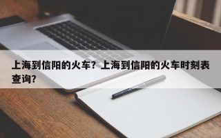 上海到信阳的火车？上海到信阳的火车时刻表查询？