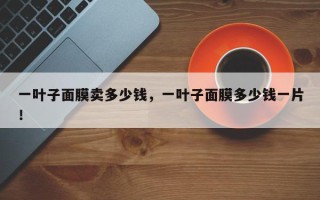 一叶子面膜卖多少钱，一叶子面膜多少钱一片！