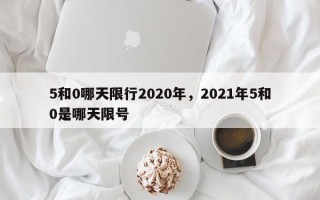 5和0哪天限行2020年，2021年5和0是哪天限号