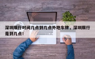 深圳限行时间几点到几点外地车牌，深圳限行是到几点！