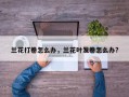 兰花打卷怎么办，兰花叶发卷怎么办?