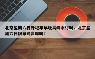北京星期六日外地车早晚高峰限行吗，北京星期六日限早晚高峰吗？