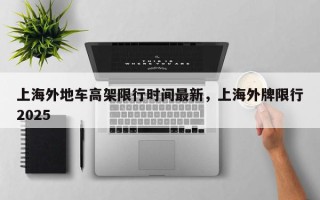 上海外地车高架限行时间最新，上海外牌限行2025