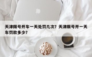 天津限号开车一天处罚几次？天津限号开一天车罚款多少？