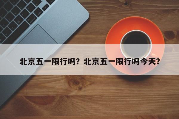 北京五一限行吗？北京五一限行吗今天？-第1张图片-我家生活百科